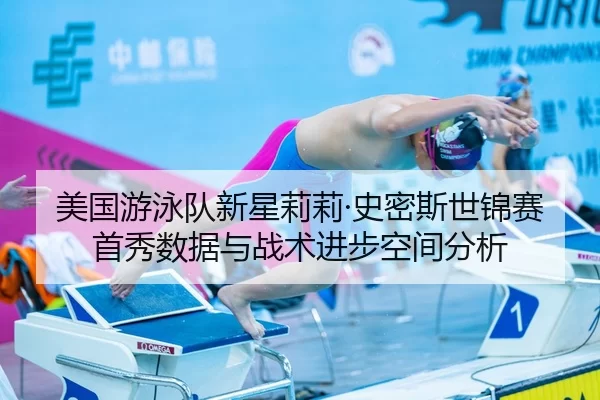 美国游泳队新星莉莉·史密斯世锦赛首秀数据与战术进步空间分析
